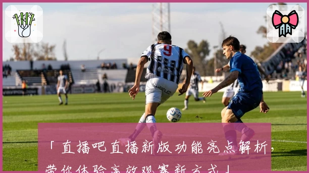 「直播吧直播新版功能亮点解析，带你体验高效观赛新方式」