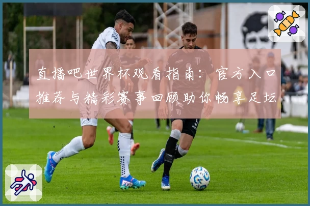 直播吧世界杯观看指南:官方入口推荐与精彩赛事回顾助你畅享足坛盛宴