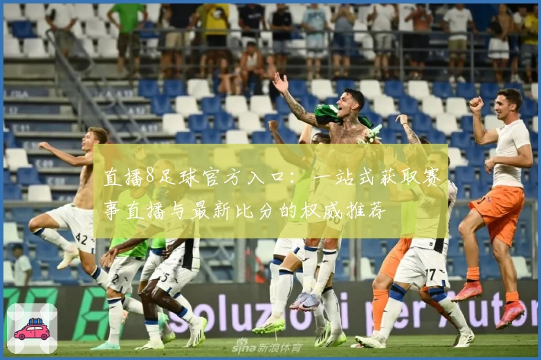 直播8足球官方入口：一站式获取赛事直播与最新比分的权威推荐