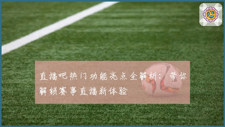 直播吧热门功能亮点全解析:带你解锁赛事直播新体验