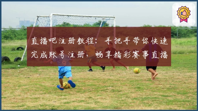直播吧注册教程：手把手带你快速完成账号注册，畅享精彩赛事直播体验