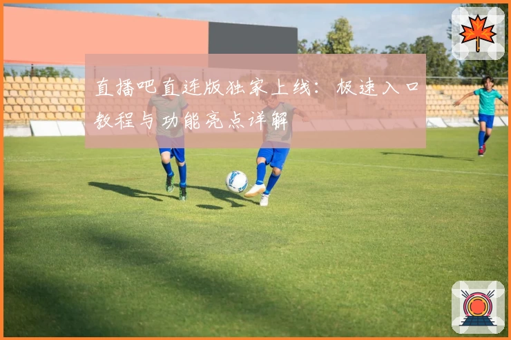 直播吧直连版独家上线：极速入口教程与功能亮点详解