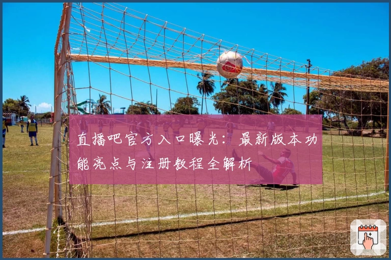 直播吧官方入口曝光：最新版本功能亮点与注册教程全解析