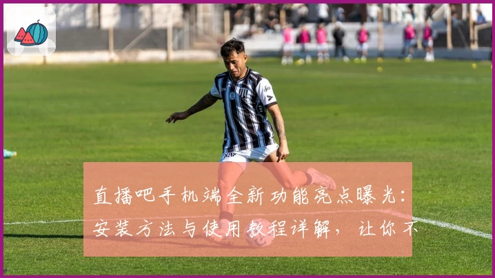 直播吧手机端全新功能亮点曝光：安装方法与使用教程详解，让你不错过每一场精彩赛事