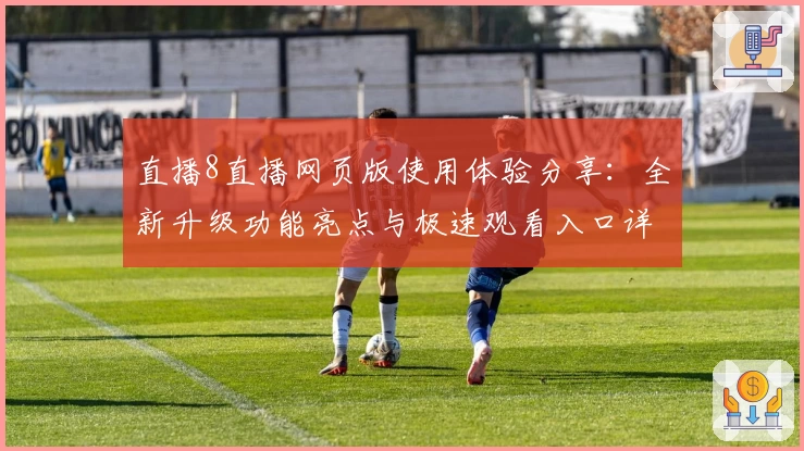 直播8直播网页版使用体验分享：全新升级功能亮点与极速观看入口详解