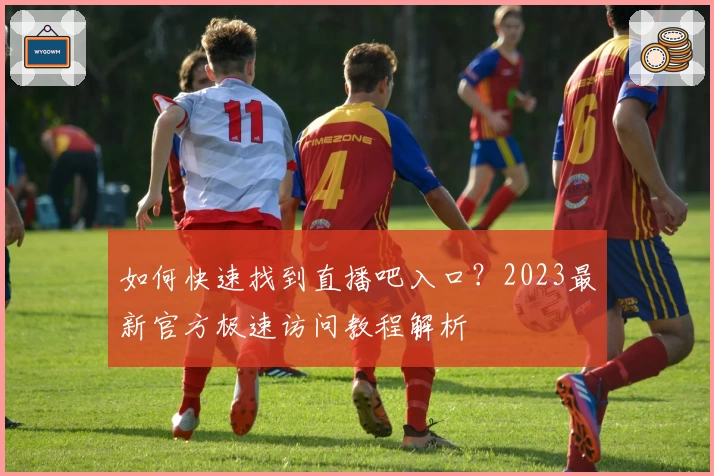 如何快速找到直播吧入口？2023最新官方极速访问教程解析