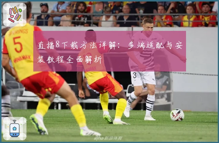 直播8下载方法详解：多端适配与安装教程全面解析