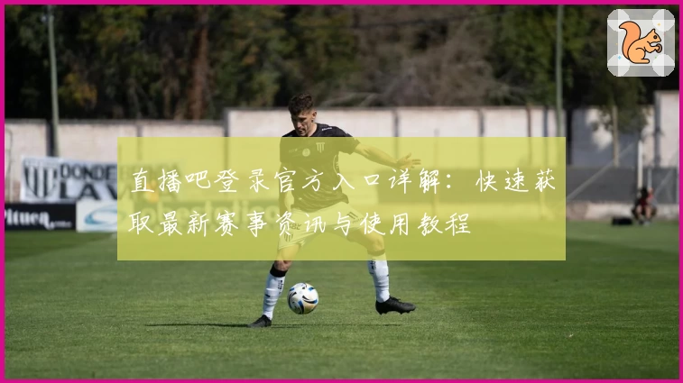 直播吧登录官方入口详解：快速获取最新赛事资讯与使用教程