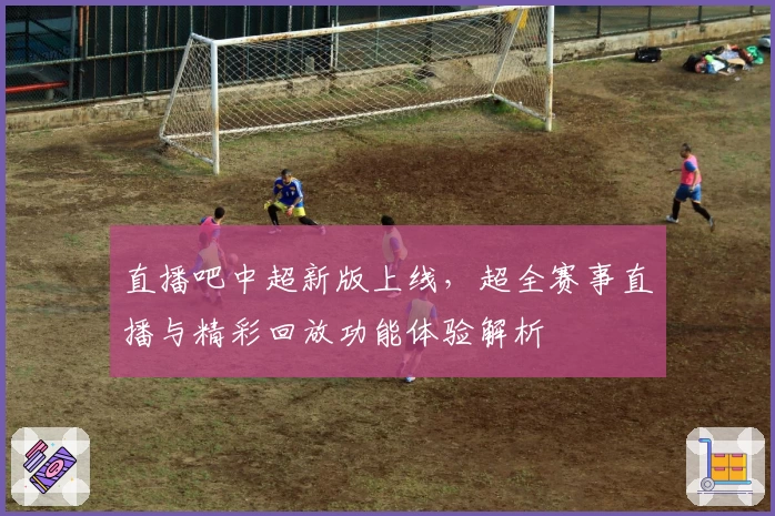 直播吧中超新版上线，超全赛事直播与精彩回放功能体验解析