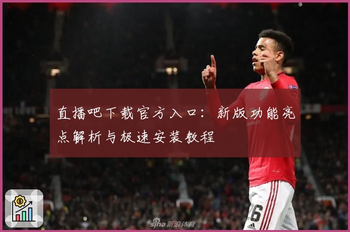 直播吧下载官方入口：新版功能亮点解析与极速安装教程