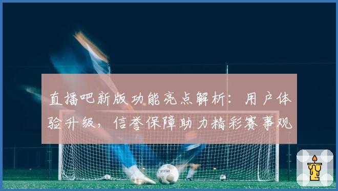 直播吧新版功能亮点解析：用户体验升级，信誉保障助力精彩赛事观看