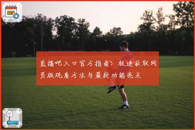 直播吧入口官方指南：极速获取网页版观看方法与最新功能亮点