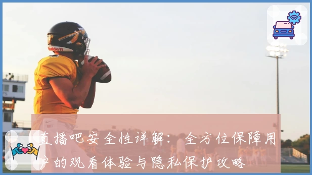 直播吧安全性详解：全方位保障用户的观看体验与隐私保护攻略