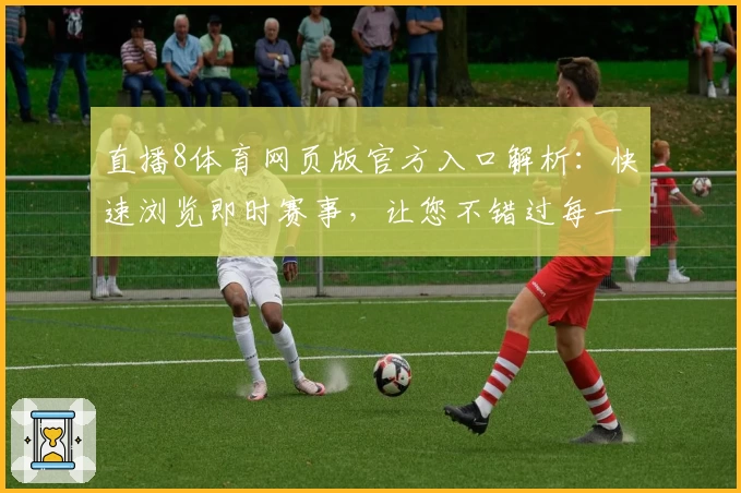 直播8体育网页版官方入口解析：快速浏览即时赛事，让您不错过每一场精彩对决