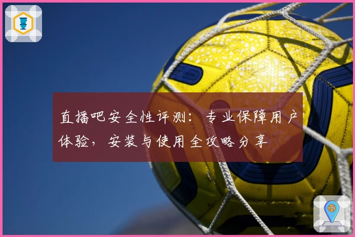 直播吧安全性评测：专业保障用户体验，安装与使用全攻略分享