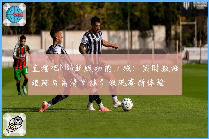 直播吧NBA新版功能上线：实时数据追踪与高清直播引领观赛新体验
