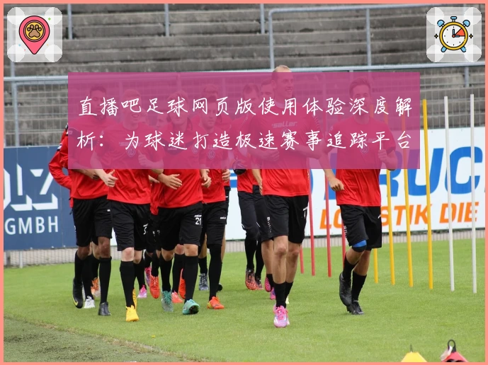 直播吧足球网页版使用体验深度解析:为球迷打造极速赛事追踪平台