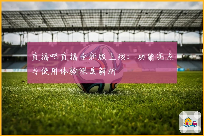 直播吧直播全新版上线:功能亮点与使用体验深度解析