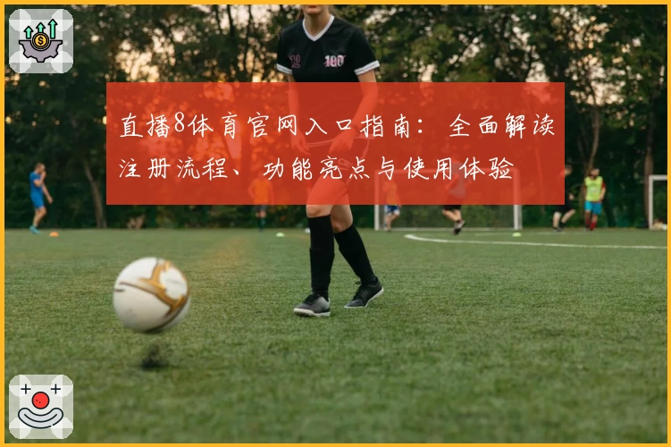 直播8体育官网入口指南：全面解读注册流程、功能亮点与使用体验