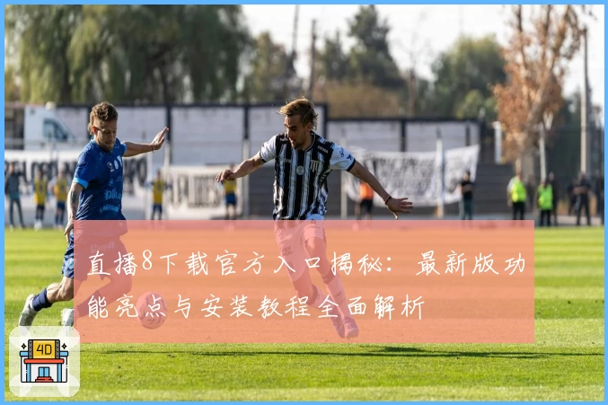 直播8下载官方入口揭秘：最新版功能亮点与安装教程全面解析