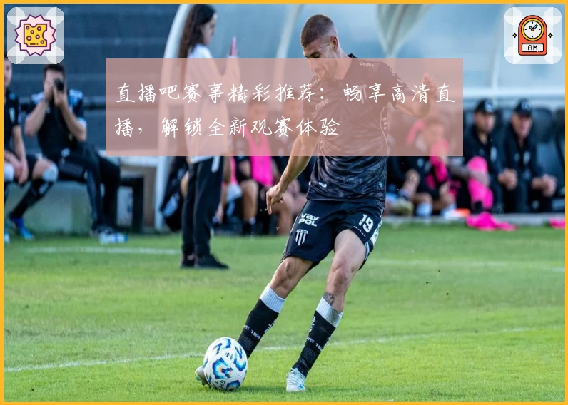 直播吧赛事精彩推荐：畅享高清直播，解锁全新观赛体验