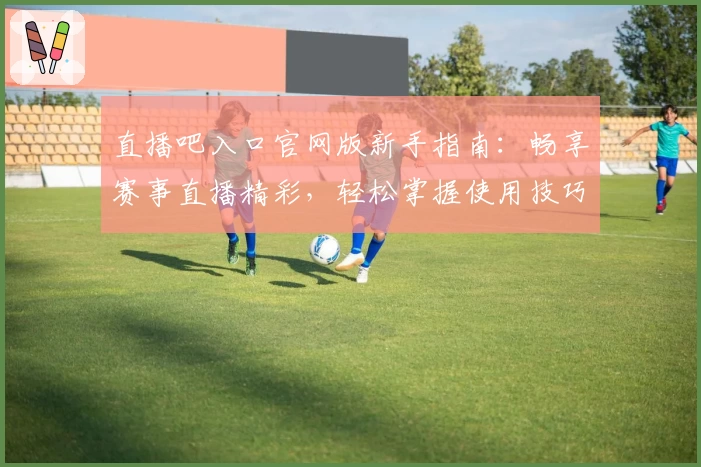 直播吧入口官网版新手指南：畅享赛事直播精彩，轻松掌握使用技巧
