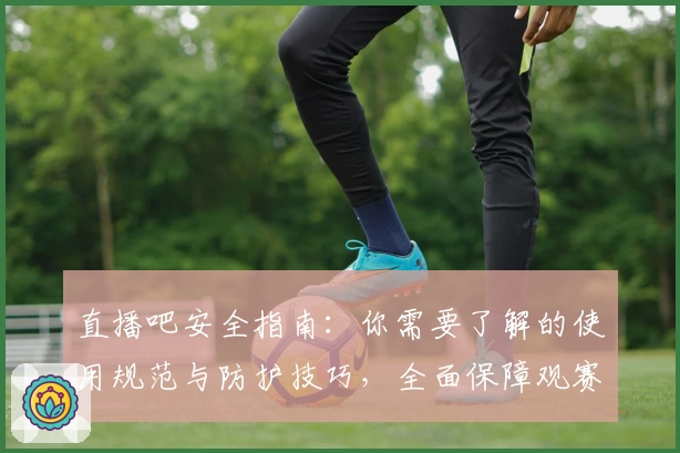 直播吧安全指南：你需要了解的使用规范与防护技巧，全面保障观赛体验