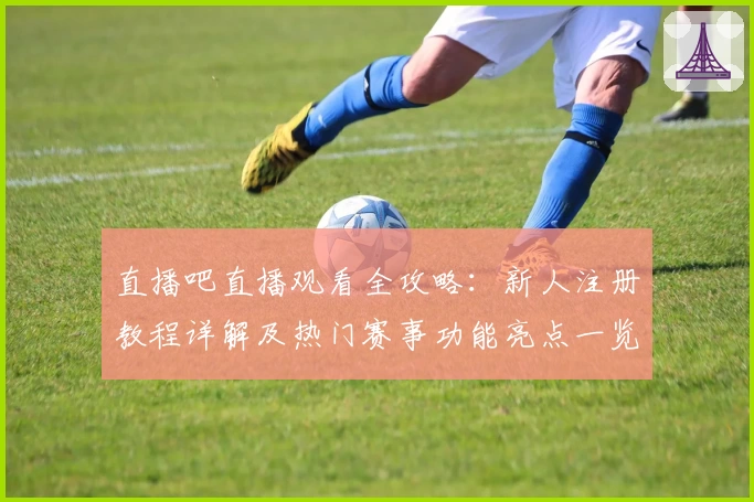 直播吧直播观看全攻略：新人注册教程详解及热门赛事功能亮点一览