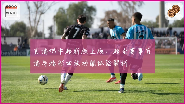 直播吧中超新版上线，超全赛事直播与精彩回放功能体验解析