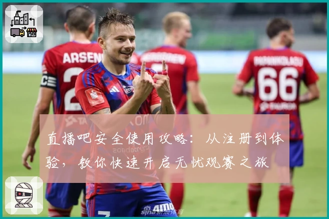 直播吧安全使用攻略:从注册到体验,教你快速开启无忧观赛之旅