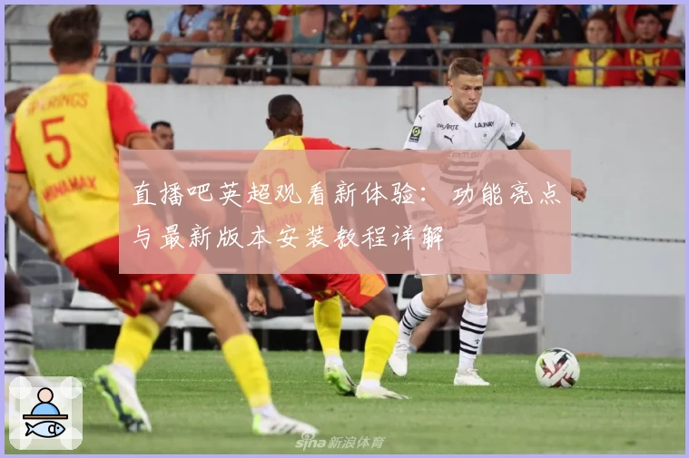 直播吧英超观看新体验：功能亮点与最新版本安装教程详解