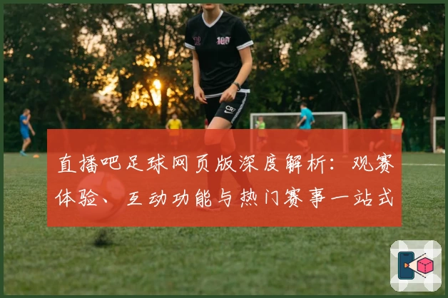 直播吧足球网页版深度解析：观赛体验、互动功能与热门赛事一站式攻略