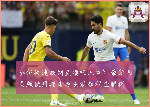 如何快速找到直播吧入口？最新网页版使用指南与安装教程全解析