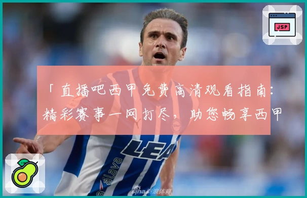 「直播吧西甲免费高清观看指南：精彩赛事一网打尽，助您畅享西甲巅峰对决」