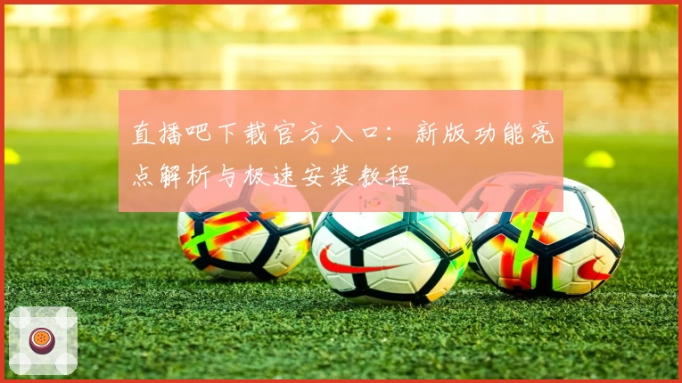 直播吧下载官方入口：新版功能亮点解析与极速安装教程