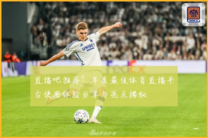 直播吧推荐！年度最佳体育直播平台使用体验分享与亮点揭秘