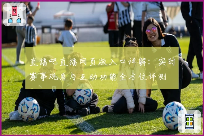 直播吧直播网页版入口详解：实时赛事观看与互动功能全方位评测