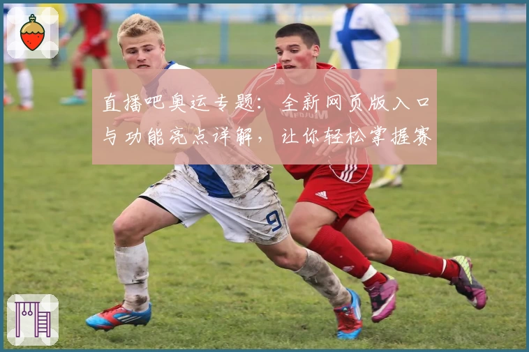 直播吧奥运专题：全新网页版入口与功能亮点详解，让你轻松掌握赛事动态