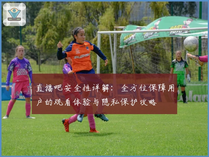 直播吧安全性详解：全方位保障用户的观看体验与隐私保护攻略