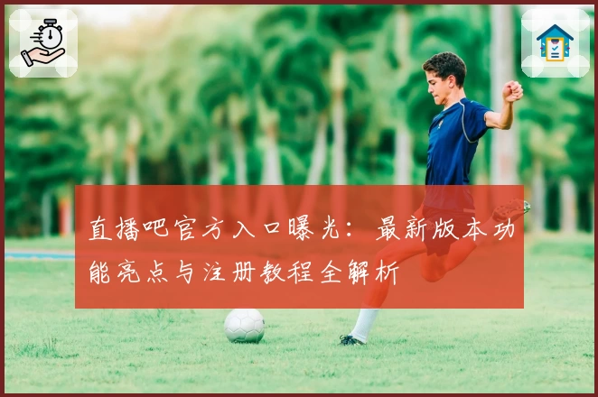 直播吧官方入口曝光:最新版本功能亮点与注册教程全解析