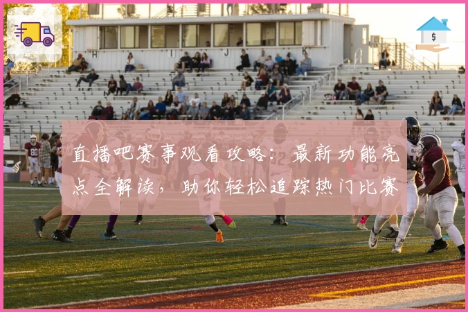 直播吧赛事观看攻略：最新功能亮点全解读，助你轻松追踪热门比赛