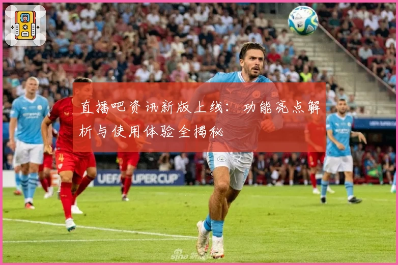 直播吧资讯新版上线：功能亮点解析与使用体验全揭秘