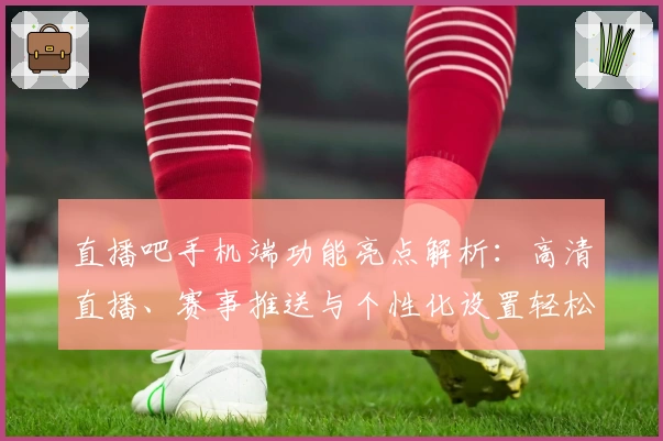 直播吧手机端功能亮点解析：高清直播、赛事推送与个性化设置轻松体验