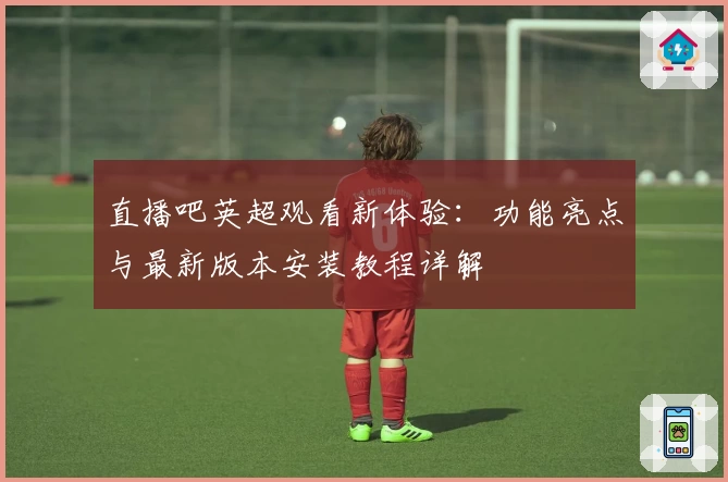 直播吧英超观看新体验：功能亮点与最新版本安装教程详解