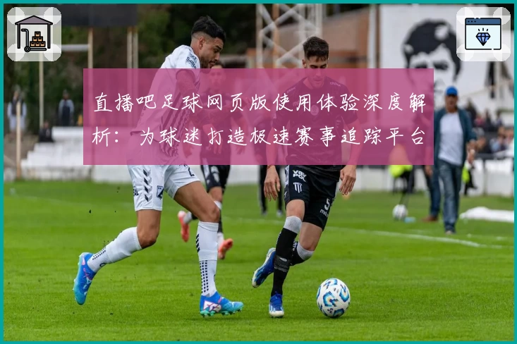 直播吧足球网页版使用体验深度解析：为球迷打造极速赛事追踪平台