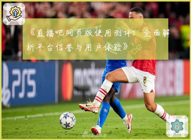 《直播吧网页版使用测评：全面解析平台信誉与用户体验》