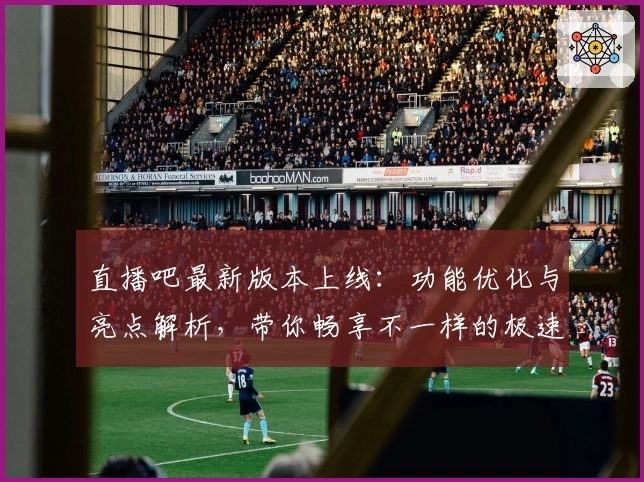 直播吧最新版本上线:功能优化与亮点解析,带你畅享不一样的极速观赛体验