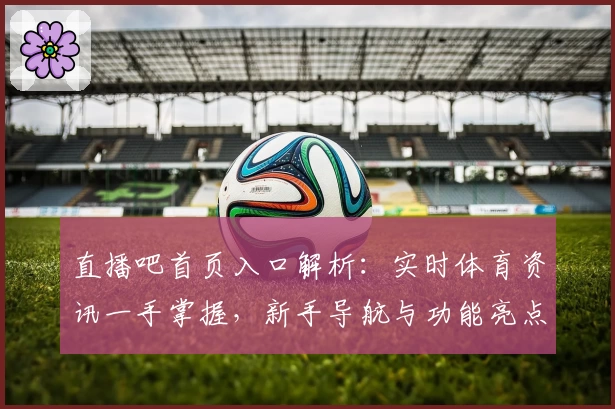 直播吧首页入口解析:实时体育资讯一手掌握,新手导航与功能亮点全揭秘