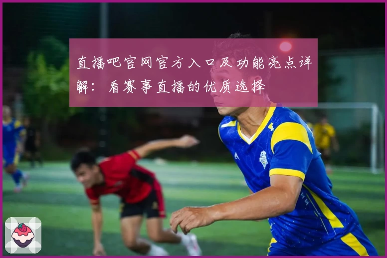 直播吧官网官方入口及功能亮点详解：看赛事直播的优质选择