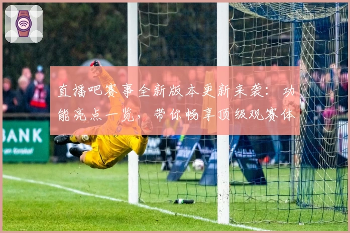 直播吧赛事全新版本更新来袭：功能亮点一览，带你畅享顶级观赛体验